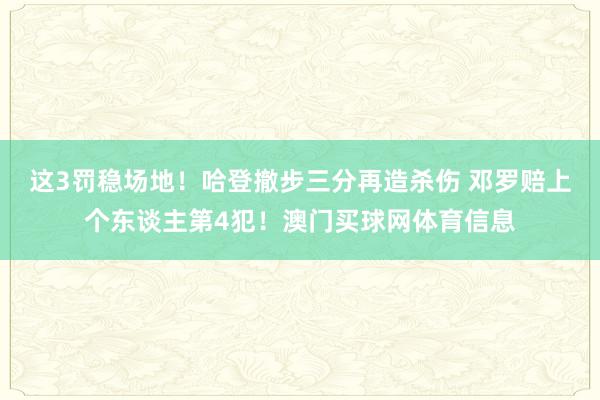 这3罚稳场地！哈登撤步三分再造杀伤 邓罗赔上个东谈主第4犯！澳门买球网体育信息