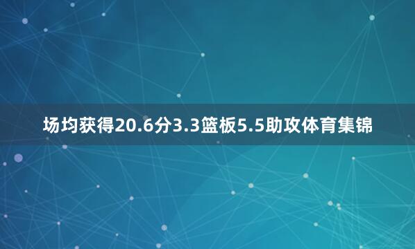 场均获得20.6分3.3篮板5.5助攻体育集锦