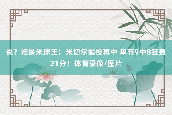 说？谁是米球王！米切尔抛投再中 单节9中8狂轰21分！体育录像/图片