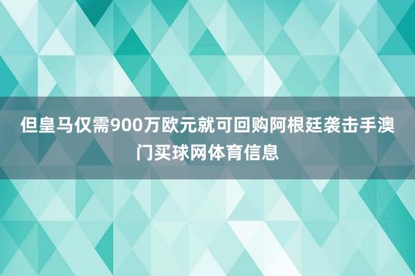 但皇马仅需900万欧元就可回购阿根廷袭击手澳门买球网体育信息