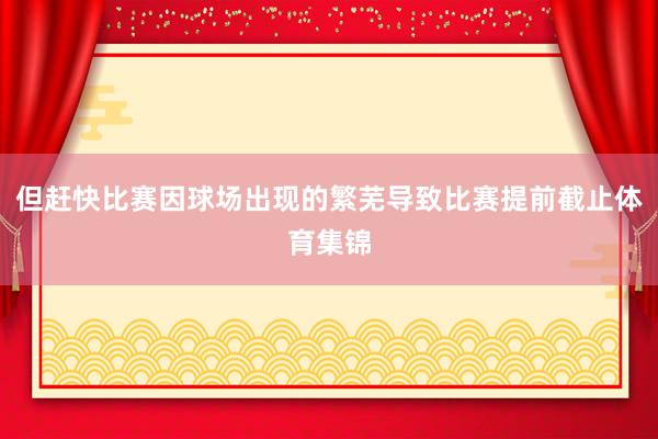 但赶快比赛因球场出现的繁芜导致比赛提前截止体育集锦