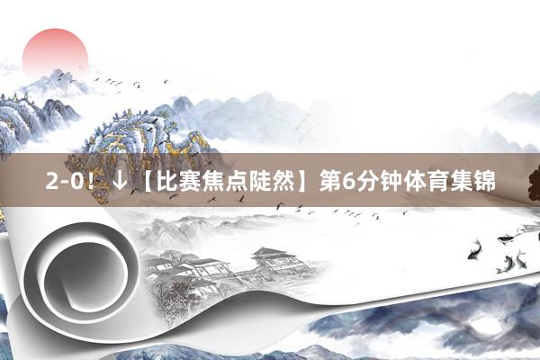 2-0!↓【比赛焦点陡然】第6分钟体育集锦