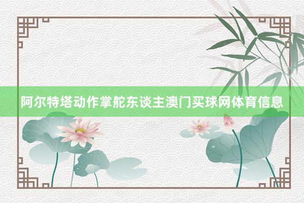阿尔特塔动作掌舵东谈主澳门买球网体育信息