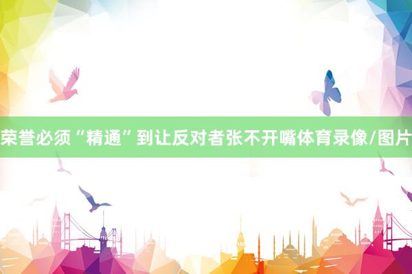 荣誉必须“精通”到让反对者张不开嘴体育录像/图片