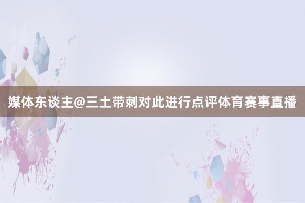 媒体东谈主@三土带刺对此进行点评体育赛事直播