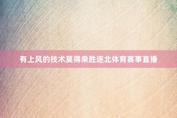 有上风的技术莫得乘胜逐北体育赛事直播