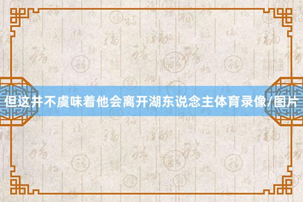 但这并不虞味着他会离开湖东说念主体育录像/图片