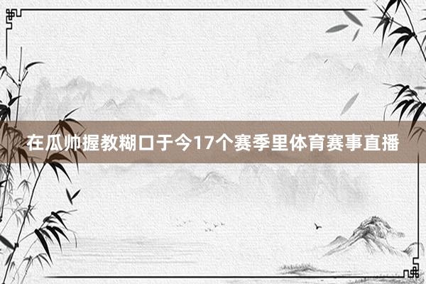在瓜帅握教糊口于今17个赛季里体育赛事直播