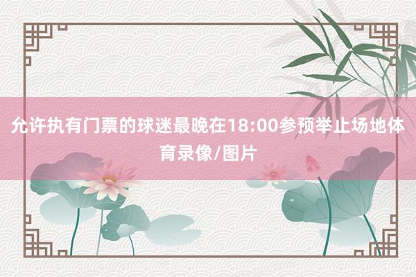 允许执有门票的球迷最晚在18:00参预举止场地体育录像/图片
