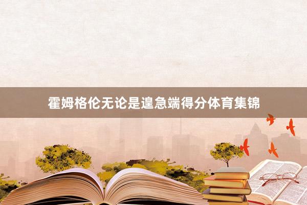 霍姆格伦无论是遑急端得分体育集锦