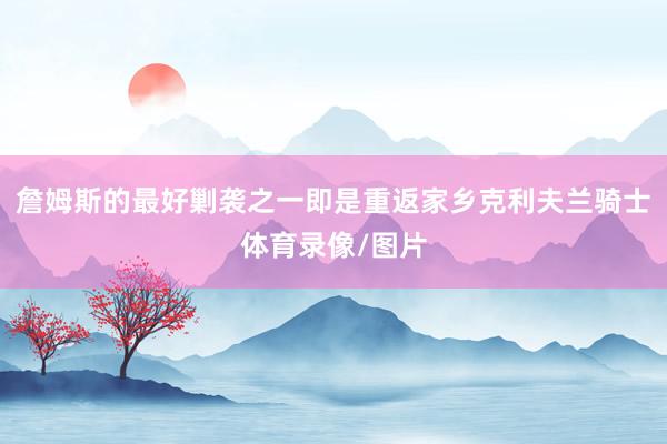 詹姆斯的最好剿袭之一即是重返家乡克利夫兰骑士体育录像/图片