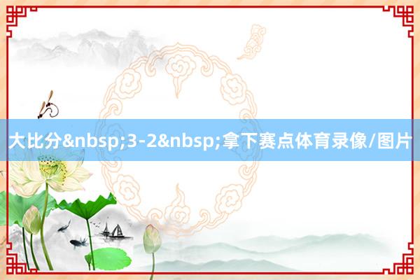 大比分&nbsp;3-2&nbsp;拿下赛点体育录像/图片