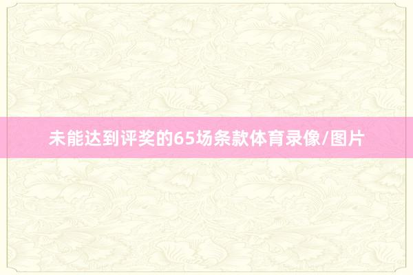 未能达到评奖的65场条款体育录像/图片