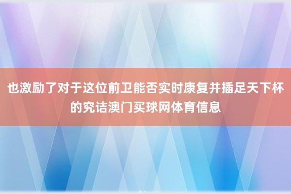 也激励了对于这位前卫能否实时康复并插足天下杯的究诘澳门买球网体育信息
