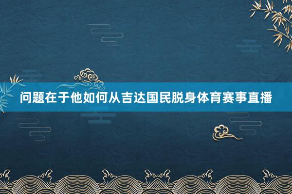 问题在于他如何从吉达国民脱身体育赛事直播