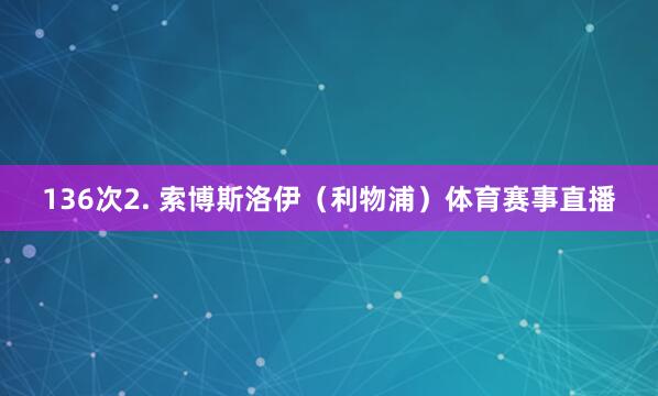 136次2. 索博斯洛伊(利物浦)体育赛事直播