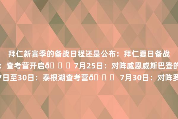 拜仁新赛季的备战日程还是公布：拜仁夏日备战日程：📆 7月20日：查考营开启📆7月25日：对阵威恩威斯巴登的友谊赛📆 7月27日至30日：泰根湖查考营📆 7月30日：对阵罗塔赫-埃根的友谊赛📆 8月1日至8日：东亚季前热身赛📆8月4日：在韩国济州岛对阵济州SK的友谊赛📆8月7日：在中国香港对阵阿斯顿维拉的友谊赛📆 8月15日：在安联球场对阵RB莱比锡的友谊赛（电信杯）📆8月22日：在伊杜纳信号公园球场对阵多特蒙德（德国超等杯）    体育集锦