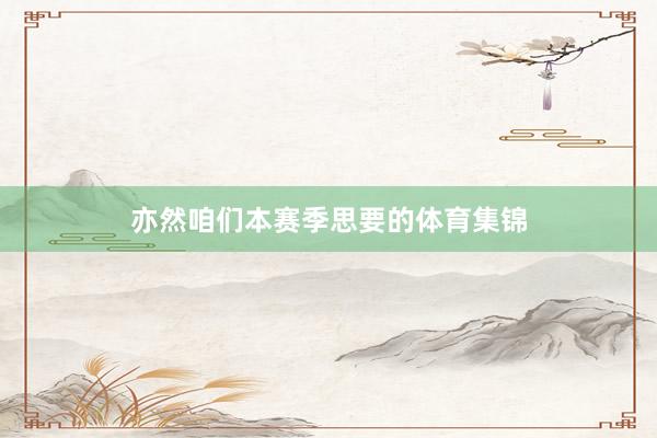 亦然咱们本赛季思要的体育集锦