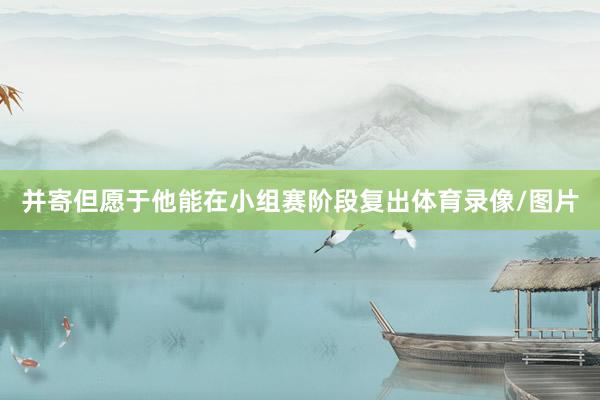 并寄但愿于他能在小组赛阶段复出体育录像/图片
