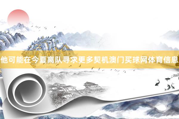 他可能在今夏离队寻求更多契机澳门买球网体育信息
