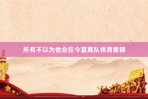 所有不以为他会在今夏离队体育集锦