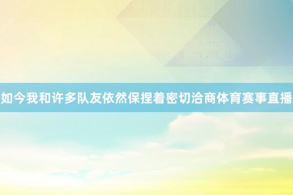 如今我和许多队友依然保捏着密切洽商体育赛事直播