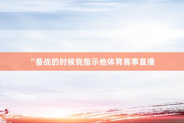 “备战的时候我指示他体育赛事直播