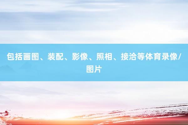 包括画图、装配、影像、照相、接洽等体育录像/图片