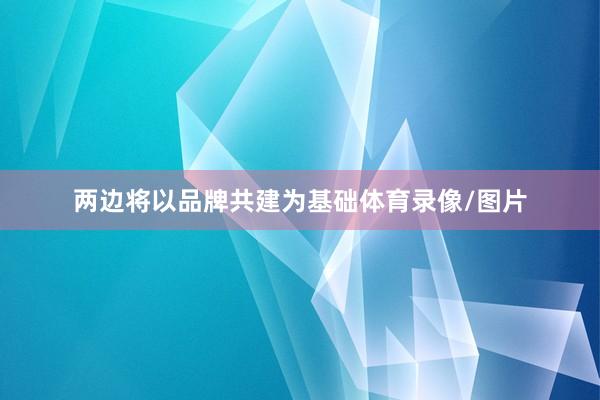 两边将以品牌共建为基础体育录像/图片