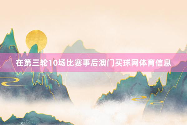 在第三轮10场比赛事后澳门买球网体育信息