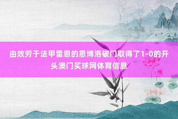由效劳于法甲雷恩的恩博洛破门取得了1-0的开头澳门买球网体育信息