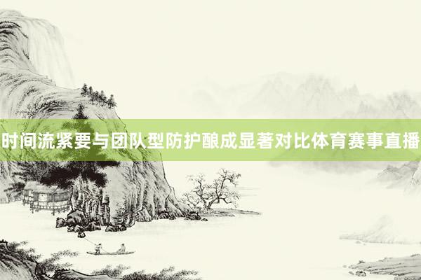 时间流紧要与团队型防护酿成显著对比体育赛事直播