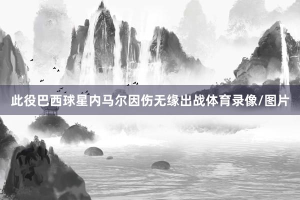 此役巴西球星内马尔因伤无缘出战体育录像/图片
