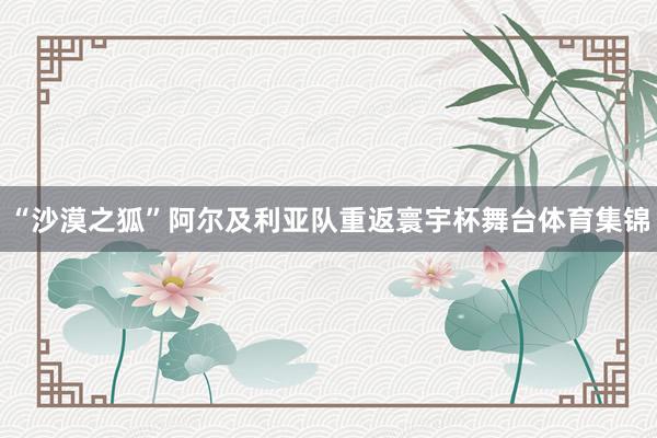 “沙漠之狐”阿尔及利亚队重返寰宇杯舞台体育集锦