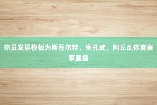 球员发展模板为斯图尔特、奥孔武、阿丘瓦体育赛事直播