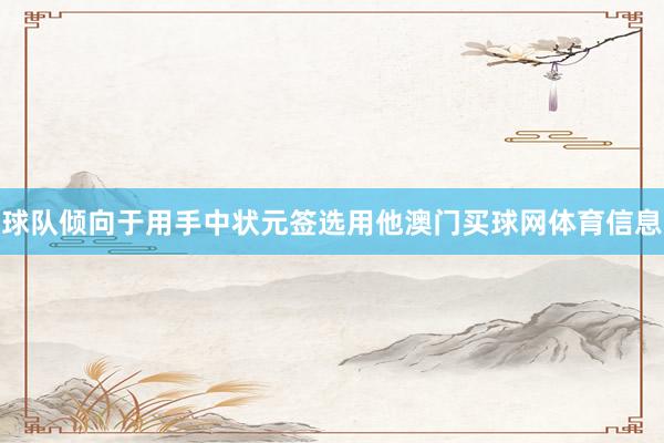 球队倾向于用手中状元签选用他澳门买球网体育信息