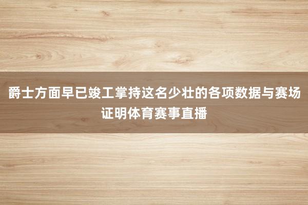 爵士方面早已竣工掌持这名少壮的各项数据与赛场证明体育赛事直播