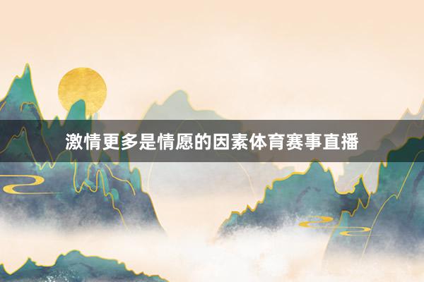 激情更多是情愿的因素体育赛事直播