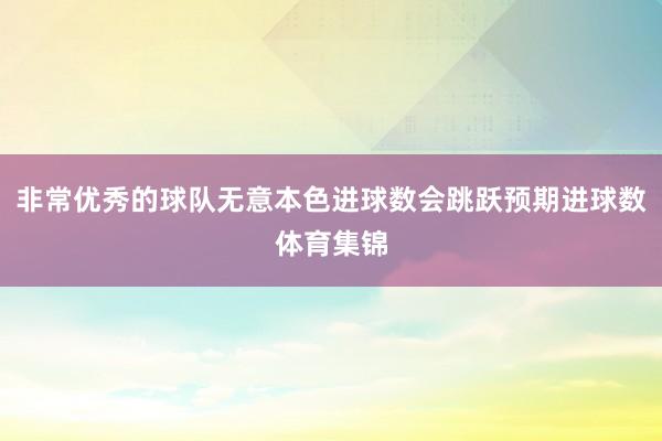 非常优秀的球队无意本色进球数会跳跃预期进球数体育集锦