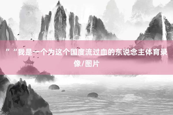 ”“我是一个为这个国度流过血的东说念主体育录像/图片