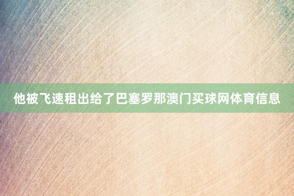 他被飞速租出给了巴塞罗那澳门买球网体育信息