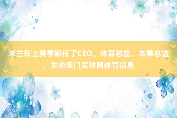 米兰在上赛季解任了CEO、体育总监、本事总监、主帅澳门买球网体育信息
