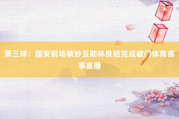 第三球：国安前场精妙互助林良铭完成破门体育赛事直播