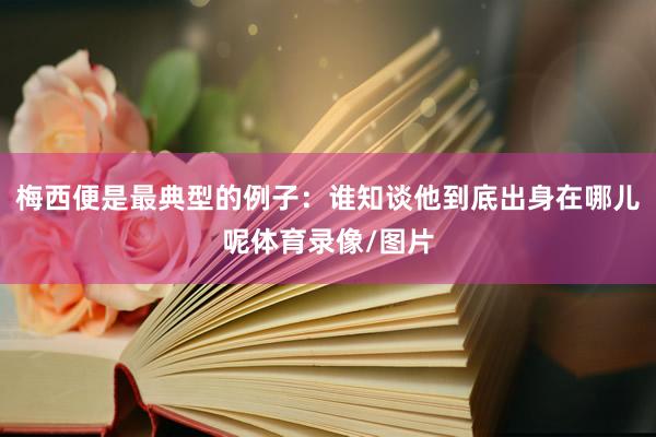 梅西便是最典型的例子：谁知谈他到底出身在哪儿呢体育录像/图片