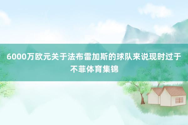 6000万欧元关于法布雷加斯的球队来说现时过于不菲体育集锦