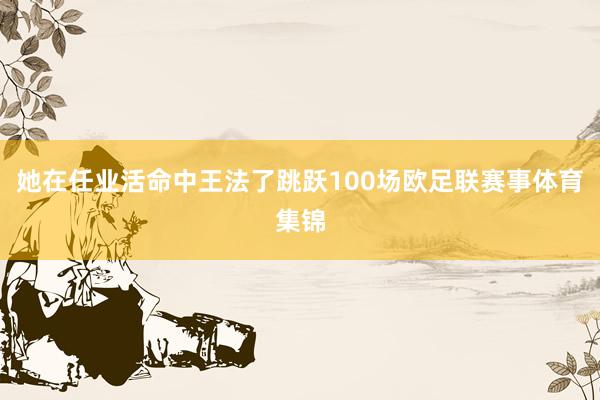 她在任业活命中王法了跳跃100场欧足联赛事体育集锦