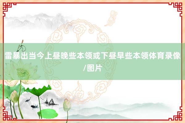 雷暴出当今上昼晚些本领或下昼早些本领体育录像/图片