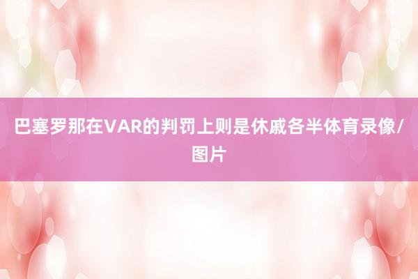 巴塞罗那在VAR的判罚上则是休戚各半体育录像/图片