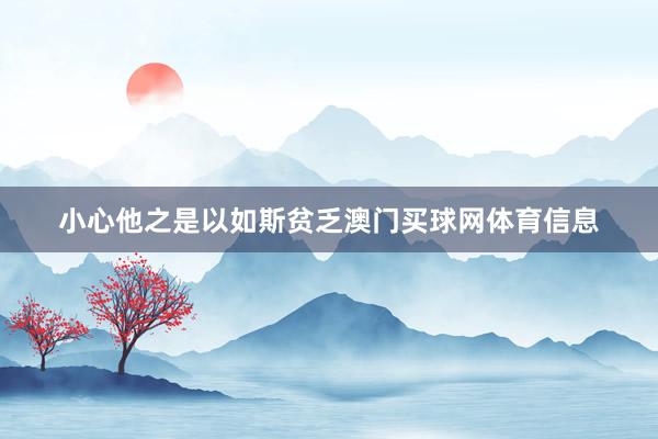 小心他之是以如斯贫乏澳门买球网体育信息