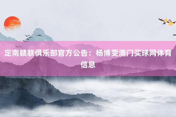定南赣联俱乐部官方公告：杨博雯澳门买球网体育信息
